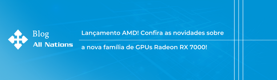 Lançamento AMD! Confira as novidades sobre a nova família de GPUs Radeon RX 7000!